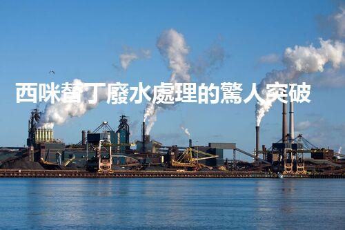西咪替丁廢水處理的驚人突破？解密高效凈化技術(shù)！